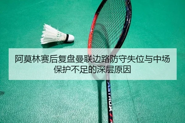 阿莫林赛后复盘曼联边路防守失位与中场保护不足的深层原因